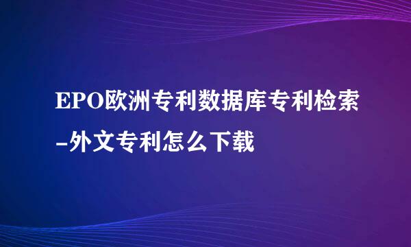 EPO欧洲专利数据库专利检索-外文专利怎么下载