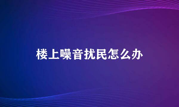 楼上噪音扰民怎么办
