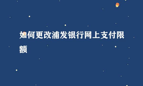 如何更改浦发银行网上支付限额