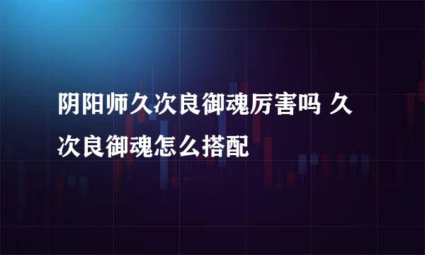 阴阳师久次良御魂厉害吗 久次良御魂怎么搭配