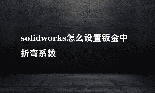 solidworks怎么设置钣金中折弯系数