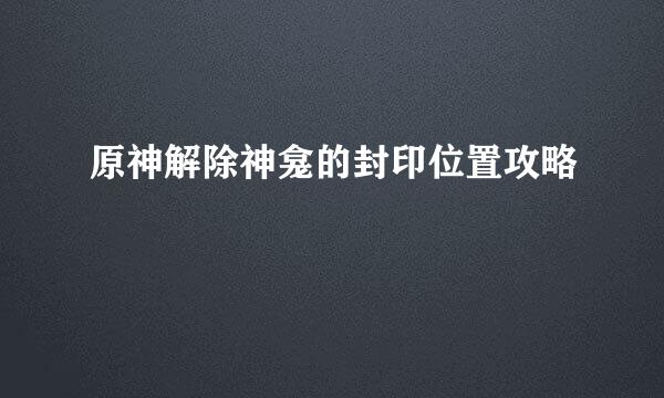 原神解除神龛的封印位置攻略