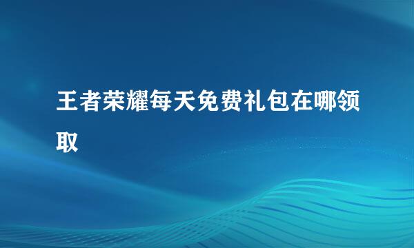 王者荣耀每天免费礼包在哪领取