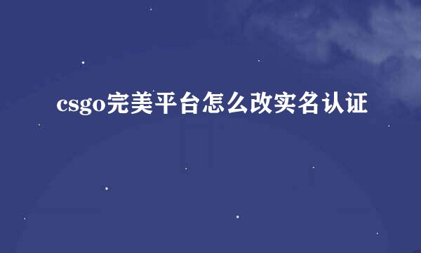 csgo完美平台怎么改实名认证