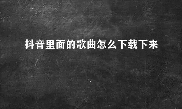 抖音里面的歌曲怎么下载下来
