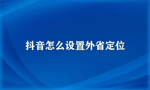 抖音怎么设置外省定位