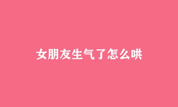女朋友生气了怎么哄
