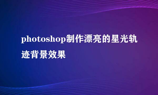 photoshop制作漂亮的星光轨迹背景效果