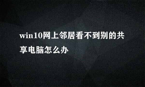 win10网上邻居看不到别的共享电脑怎么办