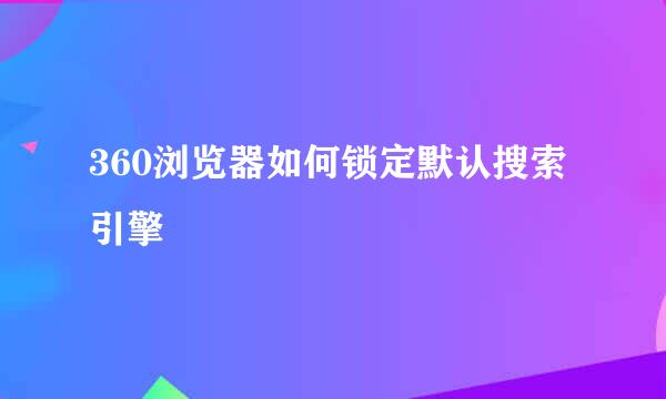 360浏览器如何锁定默认搜索引擎