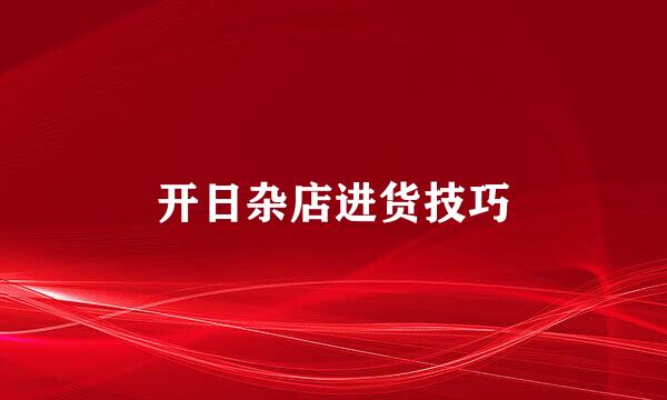 开日杂店进货技巧