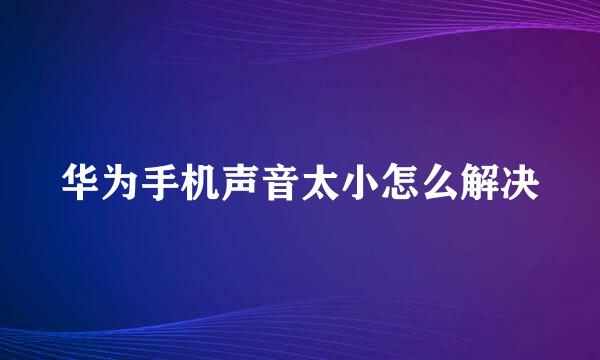华为手机声音太小怎么解决