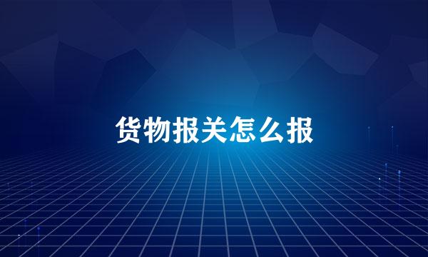 货物报关怎么报