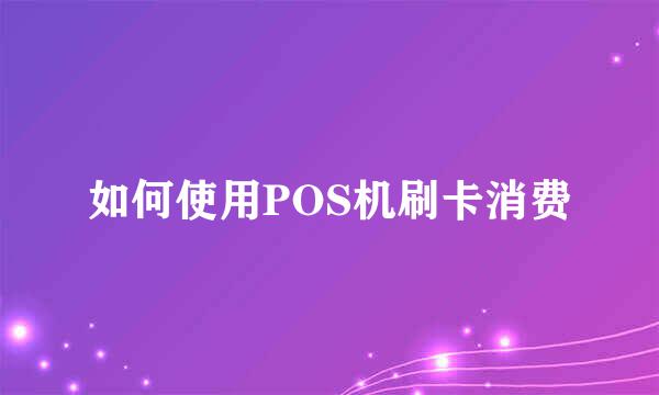 如何使用POS机刷卡消费