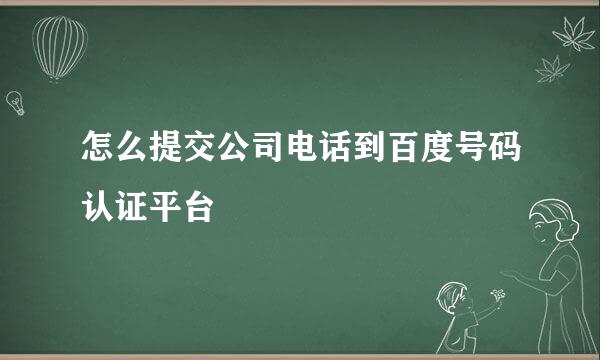 怎么提交公司电话到百度号码认证平台