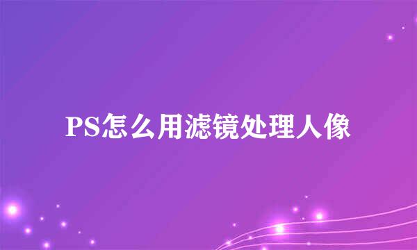 PS怎么用滤镜处理人像
