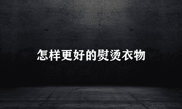 怎样更好的熨烫衣物