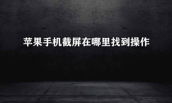 苹果手机截屏在哪里找到操作