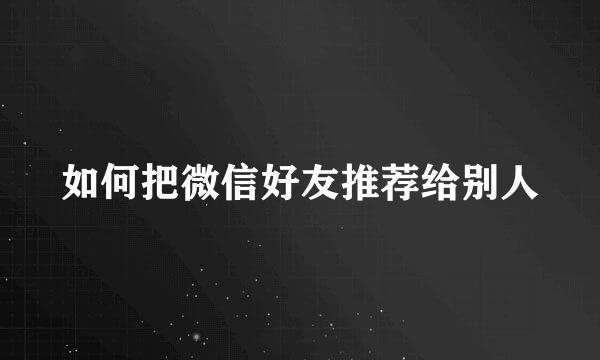 如何把微信好友推荐给别人
