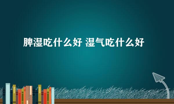 脾湿吃什么好 湿气吃什么好