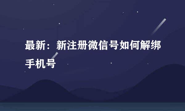 最新：新注册微信号如何解绑手机号