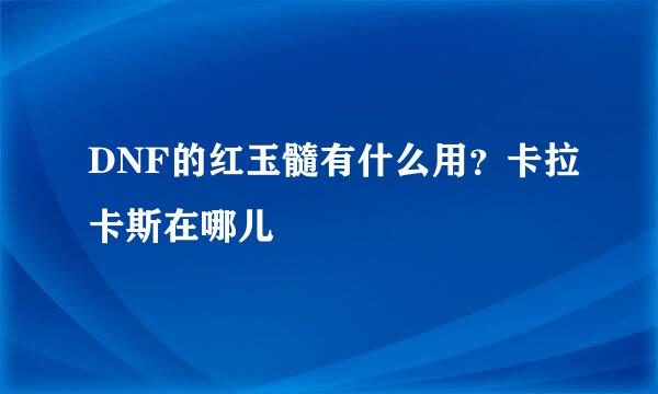 DNF的红玉髓有什么用？卡拉卡斯在哪儿