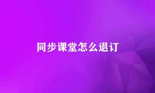 同步课堂怎么退订