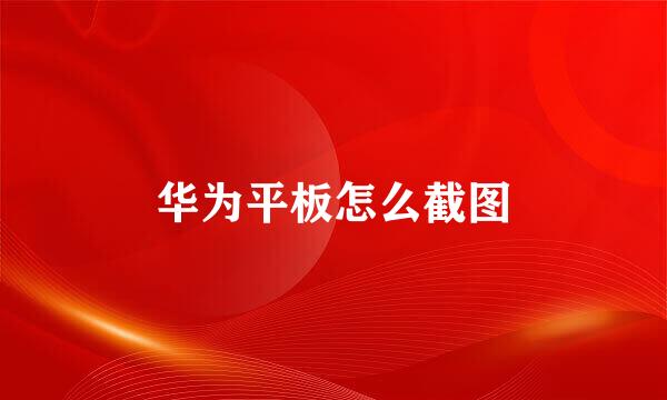 华为平板怎么截图