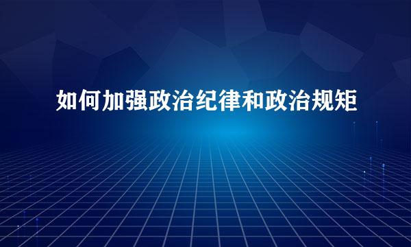如何加强政治纪律和政治规矩
