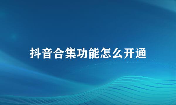 抖音合集功能怎么开通