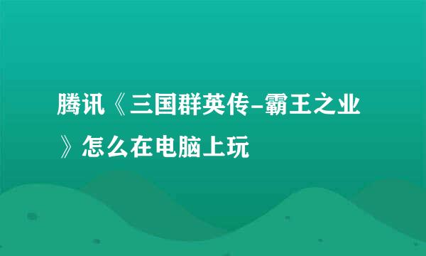 腾讯《三国群英传-霸王之业》怎么在电脑上玩