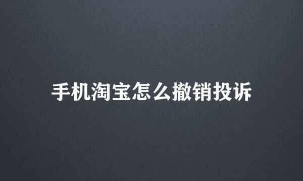 手机淘宝怎么撤销投诉