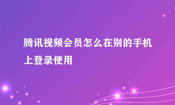 腾讯视频会员怎么在别的手机上登录使用