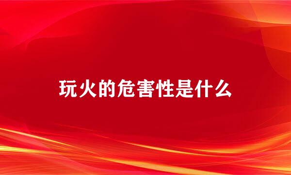 玩火的危害性是什么