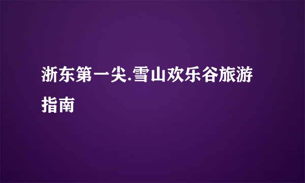 浙东第一尖.雪山欢乐谷旅游指南