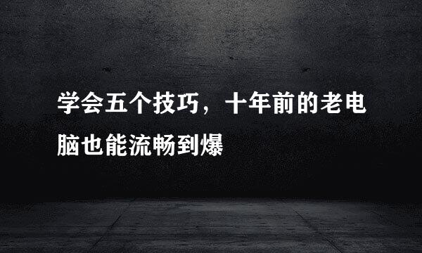 学会五个技巧，十年前的老电脑也能流畅到爆