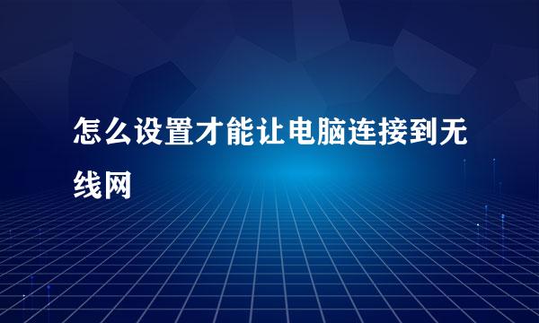 怎么设置才能让电脑连接到无线网