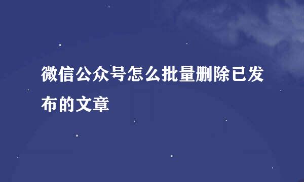 微信公众号怎么批量删除已发布的文章