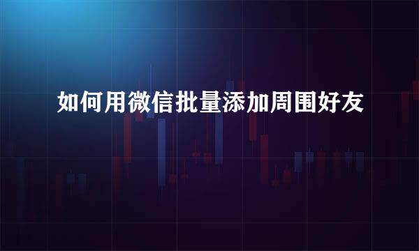 如何用微信批量添加周围好友