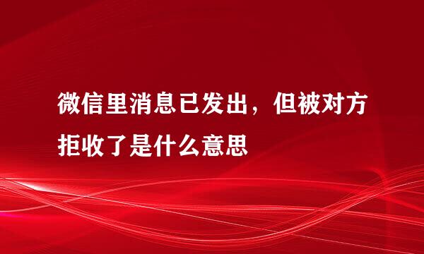 微信里消息已发出，但被对方拒收了是什么意思