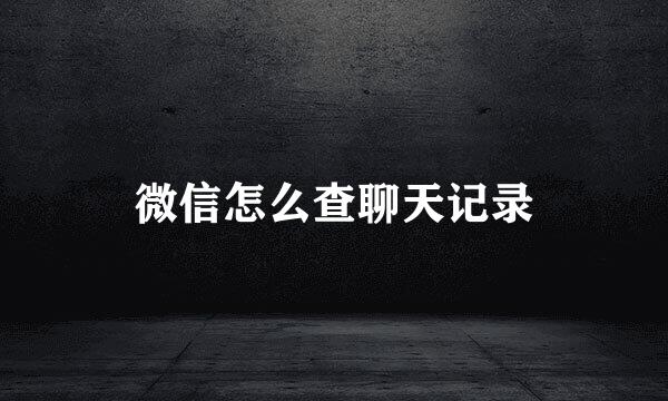 微信怎么查聊天记录