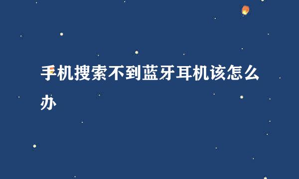 手机搜索不到蓝牙耳机该怎么办