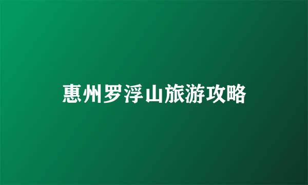 惠州罗浮山旅游攻略