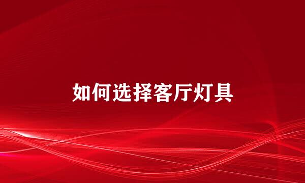 如何选择客厅灯具