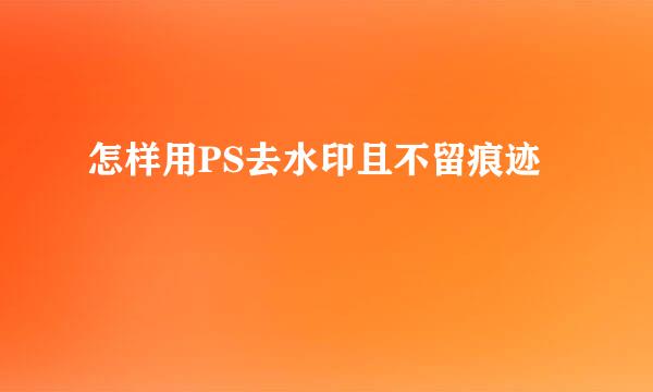 怎样用PS去水印且不留痕迹
