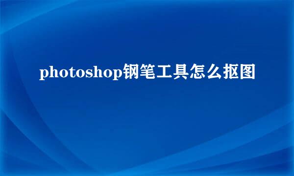 photoshop钢笔工具怎么抠图