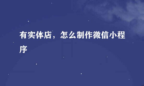 有实体店，怎么制作微信小程序