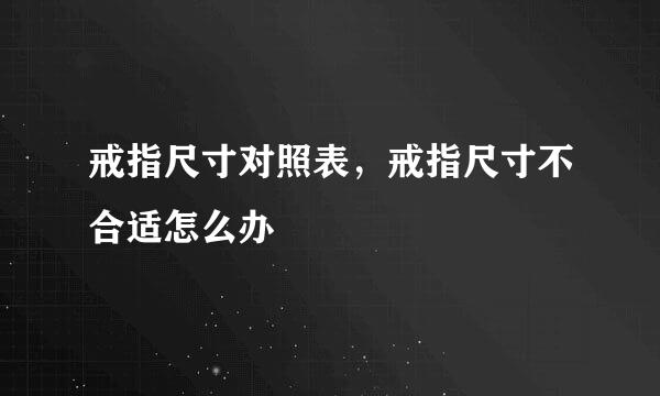 戒指尺寸对照表，戒指尺寸不合适怎么办