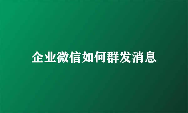 企业微信如何群发消息