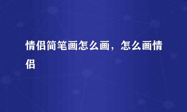 情侣简笔画怎么画，怎么画情侣